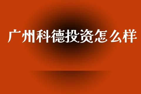 广州科德投资怎么样_https://www.fsyjjx.cn_理财资讯_第1张