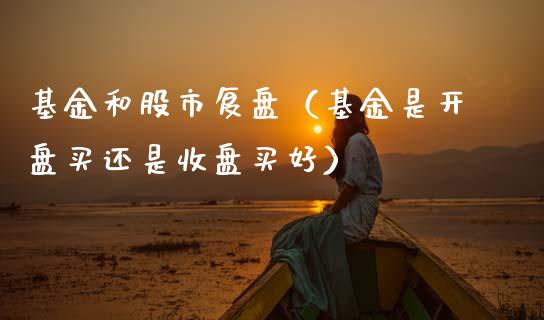 基金和股市复盘（基金是开盘买还是收盘买好）_https://www.fsyjjx.cn_问财精选_第1张