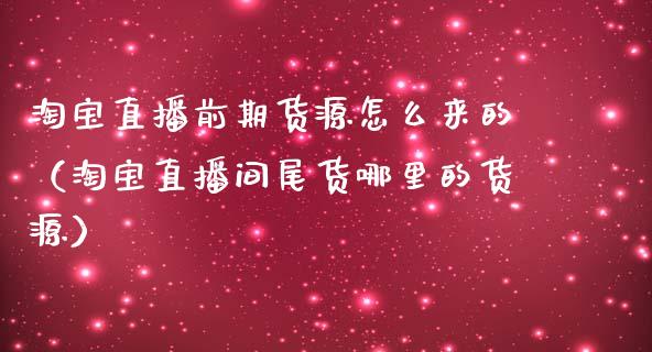 淘宝直播前期货源怎么来的（淘宝直播间尾货哪里的货源）_https://www.fsyjjx.cn_期货在线_第1张