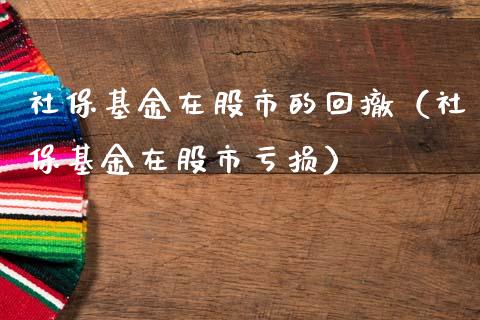 社保基金在股市的回撤（社保基金在股市亏损）_https://www.fsyjjx.cn_理财资讯_第1张
