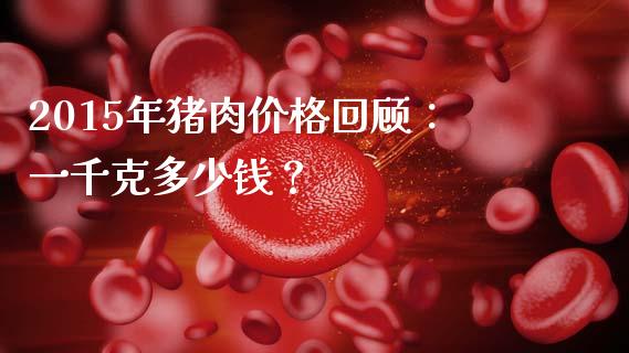 2015年猪肉价格回顾：一千克多少钱？_https://www.fsyjjx.cn_股票指导_第1张