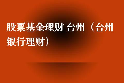 股票基金理财 台州（台州银行理财）_https://www.fsyjjx.cn_理财资讯_第1张