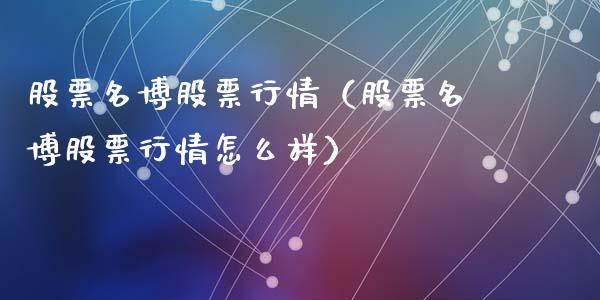 股票名博股票行情（股票名博股票行情怎么样）_https://www.fsyjjx.cn_股票指导_第1张