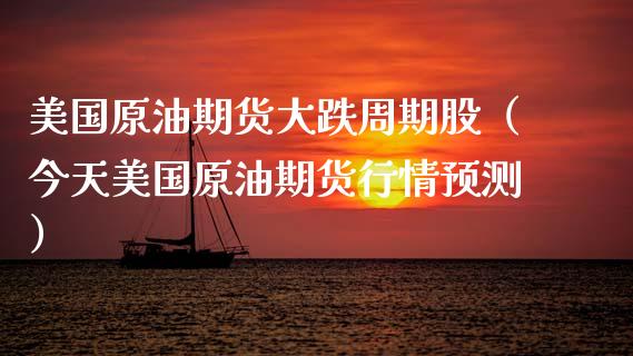 美国原油期货大跌周期股（今天美国原油期货行情预测）_https://www.fsyjjx.cn_期货研报_第1张