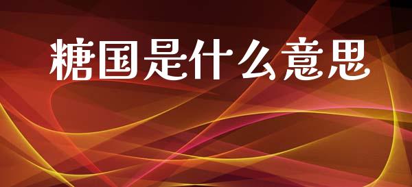 糖国是什么意思_https://www.fsyjjx.cn_问财精选_第1张