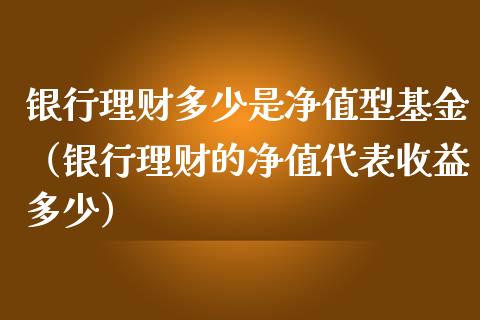 银行理财多少是净值型基金（银行理财的净值代表收益多少）_https://www.fsyjjx.cn_问财精选_第1张