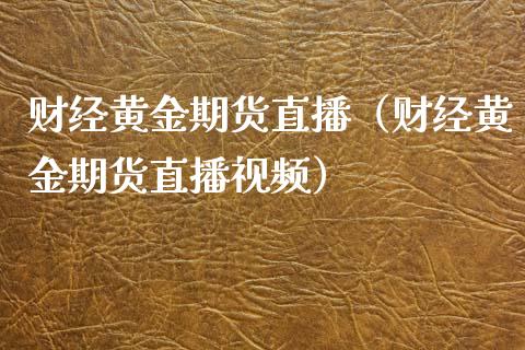 财经黄金期货直播（财经黄金期货直播视频）_https://www.fsyjjx.cn_期货在线_第1张