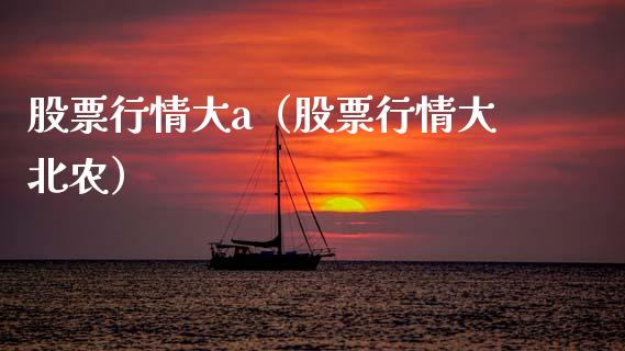 股票行情大a（股票行情大北农）_https://www.fsyjjx.cn_股票指导_第1张