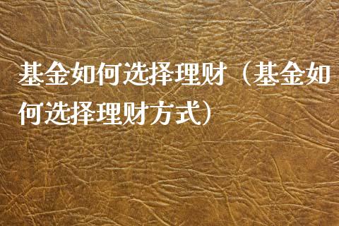 基金如何选择理财（基金如何选择理财方式）_https://www.fsyjjx.cn_问财精选_第1张