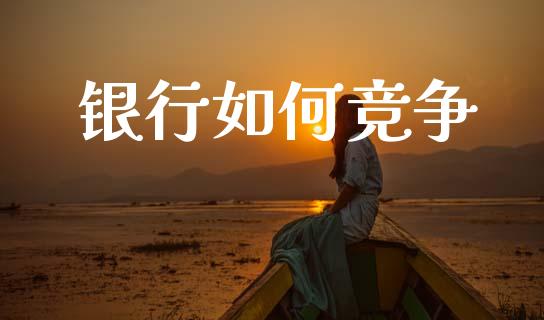 银行如何竞争_https://www.fsyjjx.cn_股票指导_第1张