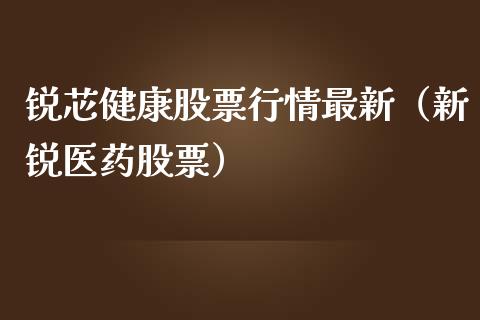 锐芯健康股票行情最新（新锐医药股票）_https://www.fsyjjx.cn_股票指导_第1张