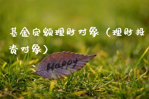 基金定额理财对象（理财投资对象）_https://www.fsyjjx.cn_问财精选_第1张