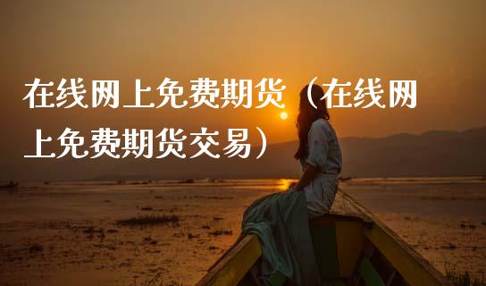 在线网上免费期货（在线网上免费期货交易）_https://www.fsyjjx.cn_期货在线_第1张