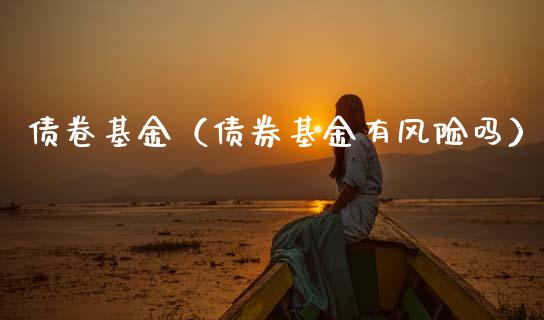 债卷基金（债券基金有风险吗）_https://www.fsyjjx.cn_问财精选_第1张