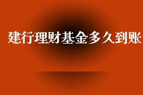 建行理财基金多久到账_https://www.fsyjjx.cn_问财精选_第1张