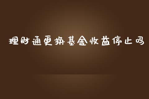理财通更换基金收益停止吗_https://www.fsyjjx.cn_问财精选_第1张