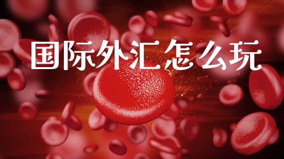 国际外汇怎么玩_https://www.fsyjjx.cn_期货资讯_第1张
