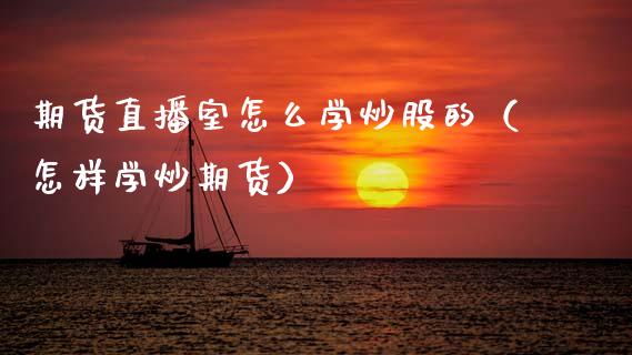 期货直播室怎么学炒股的（怎样学炒期货）_https://www.fsyjjx.cn_期货在线_第1张