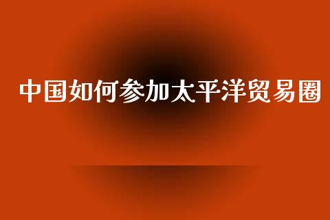 中国如何参加太平洋贸易圈_https://www.fsyjjx.cn_期货在线_第1张