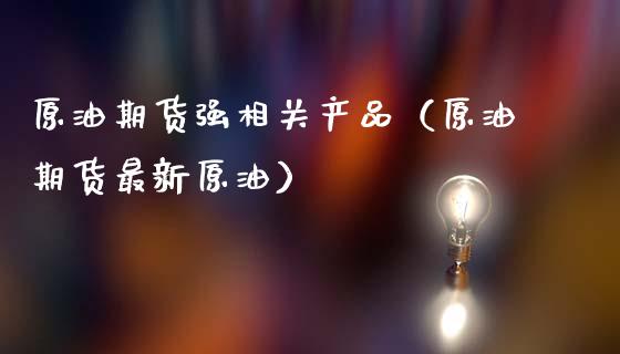 原油期货强相关产品（原油期货最新原油）_https://www.fsyjjx.cn_期货资讯_第1张