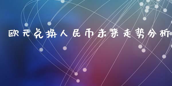 欧元兑换人民币未来走势分析_https://www.fsyjjx.cn_期货研报_第1张