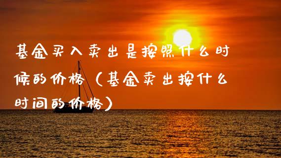 基金买入卖出是按照什么时候的价格（基金卖出按什么时间的价格）_https://www.fsyjjx.cn_问财精选_第1张