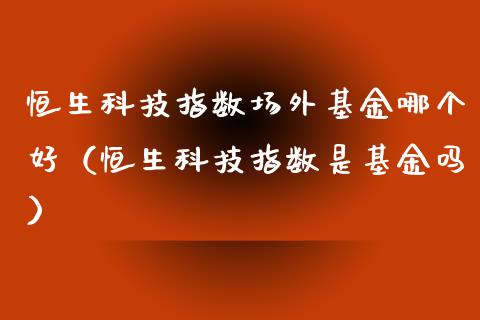 恒生科技指数场外基金哪个好（恒生科技指数是基金吗）_https://www.fsyjjx.cn_问财精选_第1张