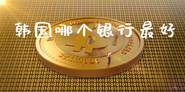 韩国哪个银行最好_https://www.fsyjjx.cn_问财精选_第1张