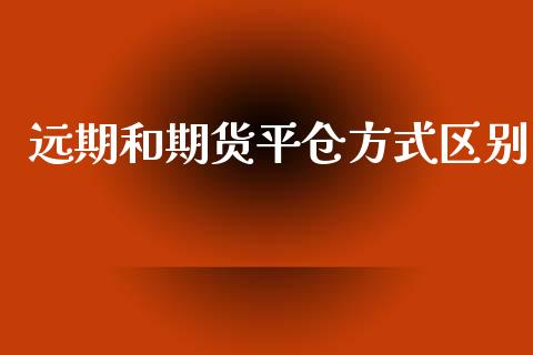 远期和期货平仓方式区别_https://www.fsyjjx.cn_期货研报_第1张