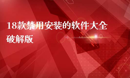 18款禁用安装的软件大全破解版_https://www.fsyjjx.cn_期货在线_第1张