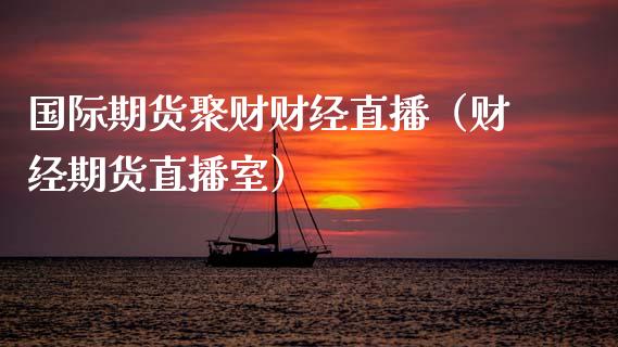 国际期货聚财财经直播（财经期货直播室）_https://www.fsyjjx.cn_期货在线_第1张