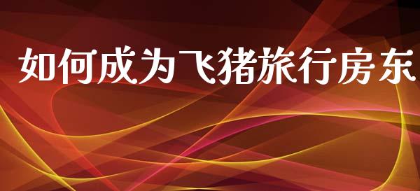 如何成为飞猪旅行房东_https://www.fsyjjx.cn_期货在线_第1张