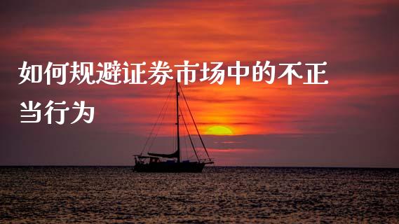 如何规避证券市场中的不正当行为_https://www.fsyjjx.cn_期货研报_第1张