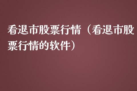 看退市股票行情（看退市股票行情的软件）_https://www.fsyjjx.cn_股票指导_第1张