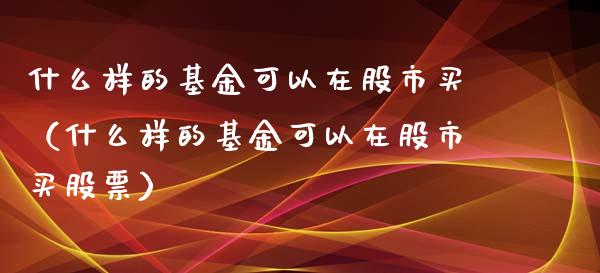 什么样的基金可以在股市买（什么样的基金可以在股市买股票）_https://www.fsyjjx.cn_理财资讯_第1张