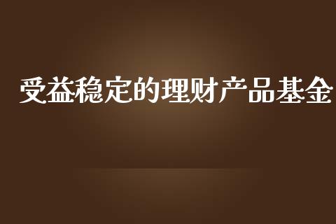 受益稳定的理财产品基金_https://www.fsyjjx.cn_问财精选_第1张