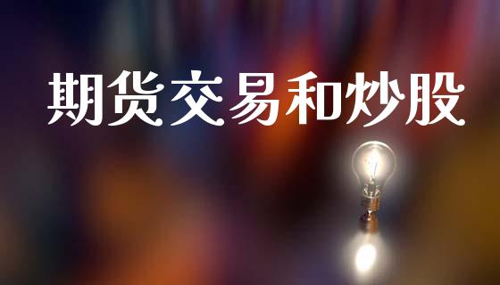 期货交易和炒股_https://www.fsyjjx.cn_期货研报_第1张