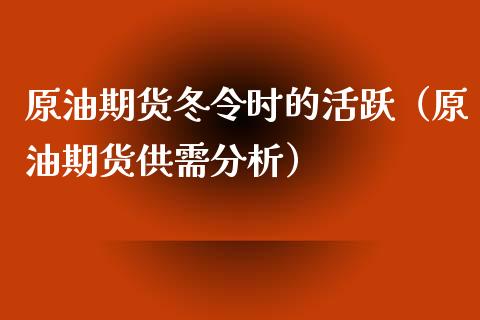 原油期货冬令时的活跃（原油期货供需分析）_https://www.fsyjjx.cn_期货研报_第1张