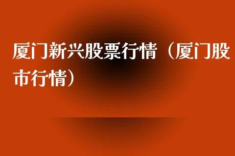 厦门新兴股票行情（厦门股市行情）_https://www.fsyjjx.cn_股票指导_第1张