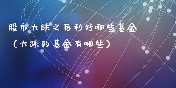股市大跌之后利好哪些基金（大跌的基金有哪些）_https://www.fsyjjx.cn_理财资讯_第1张