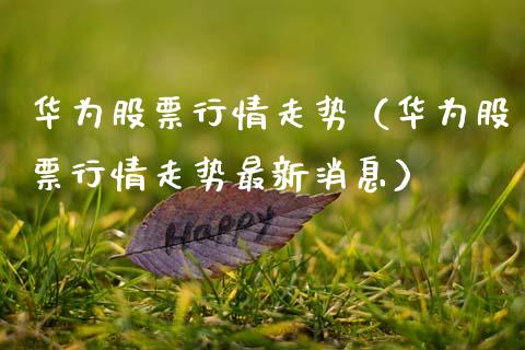 华为股票行情走势（华为股票行情走势最新消息）_https://www.fsyjjx.cn_股票指导_第1张