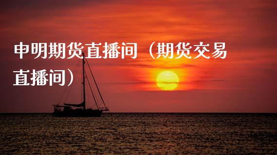 申明期货直播间（期货交易直播间）_https://www.fsyjjx.cn_期货在线_第1张