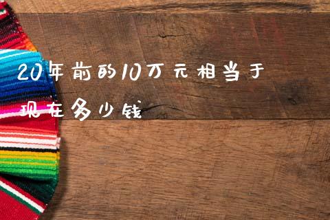 20年前的10万元相当于现在多少钱_https://www.fsyjjx.cn_股指期货_第1张