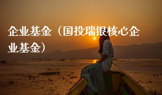 企业基金（国投瑞银核心企业基金）_https://www.fsyjjx.cn_问财精选_第1张