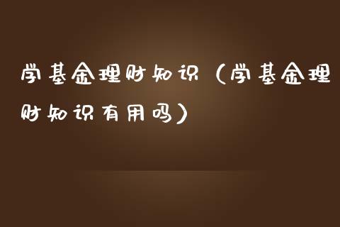 学基金理财知识（学基金理财知识有用吗）_https://www.fsyjjx.cn_问财精选_第1张