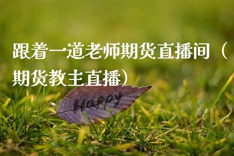 跟着一道老师期货直播间（期货教主直播）_https://www.fsyjjx.cn_期货在线_第1张