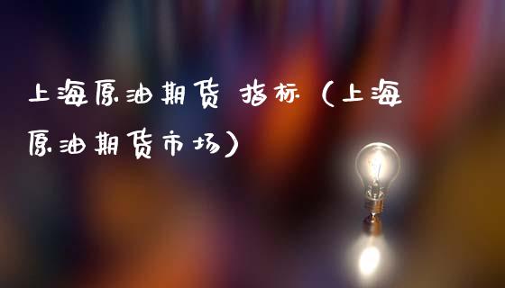 上海原油期货 指标（上海原油期货市场）_https://www.fsyjjx.cn_期货研报_第1张
