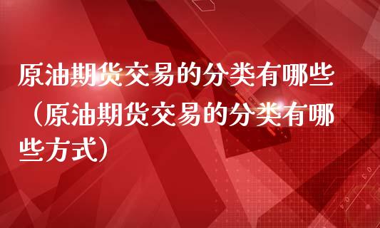 原油期货交易的分类有哪些（原油期货交易的分类有哪些方式）_https://www.fsyjjx.cn_期货资讯_第1张
