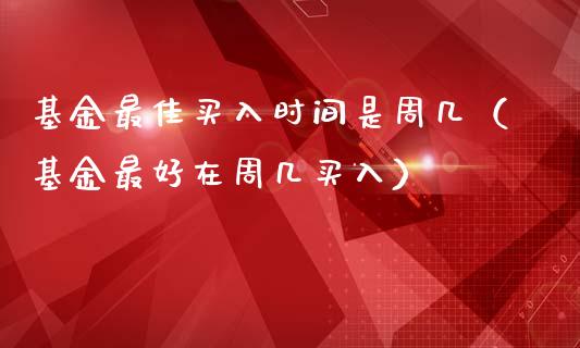 基金最佳买入时间是周几（基金最好在周几买入）_https://www.fsyjjx.cn_问财精选_第1张