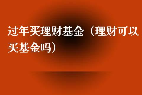 过年买理财基金（理财可以买基金吗）_https://www.fsyjjx.cn_问财精选_第1张